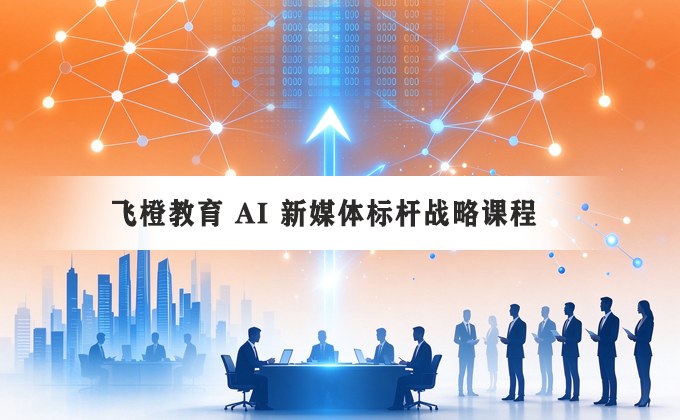 飞橙教育AI新媒体标杆战略课程