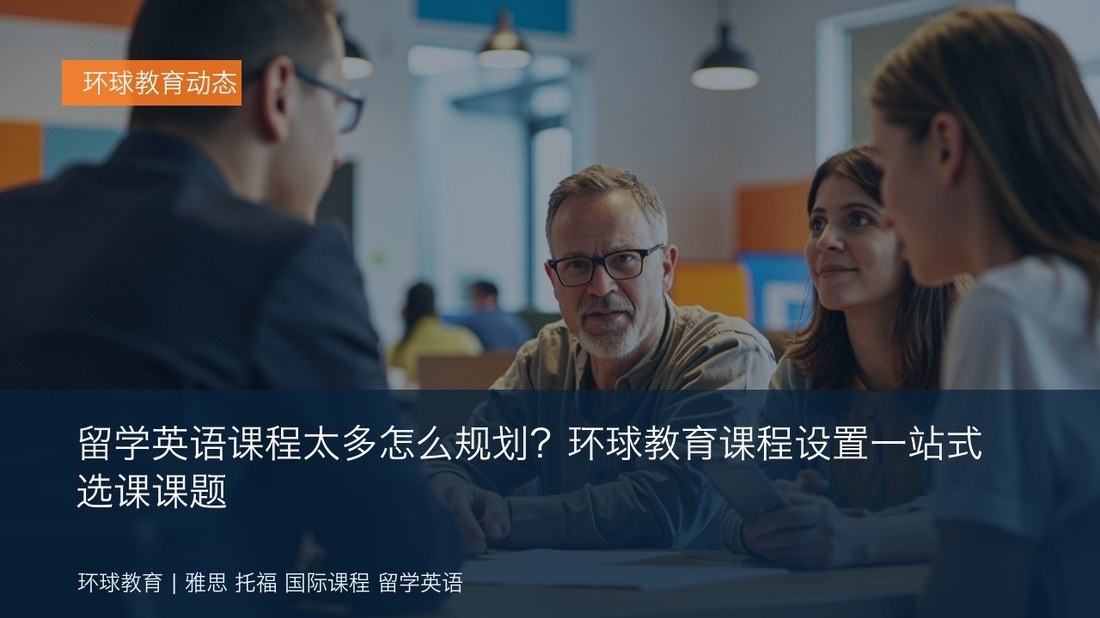 留学英语课程太多怎么规划?环球教育课程设置一站式选课课题