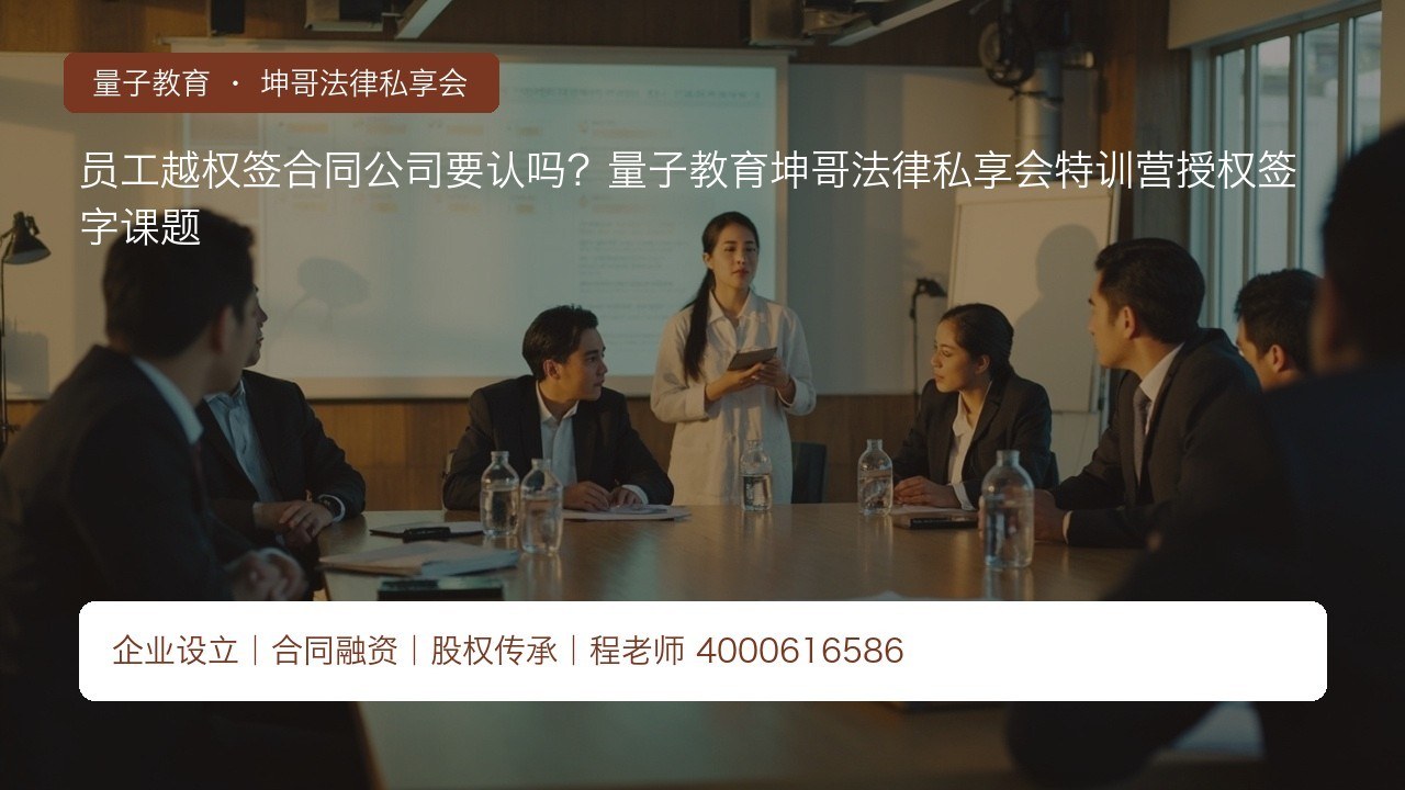 员工越权签合同公司要认吗?量子教育坤哥法律私享会特训营授权签字课题