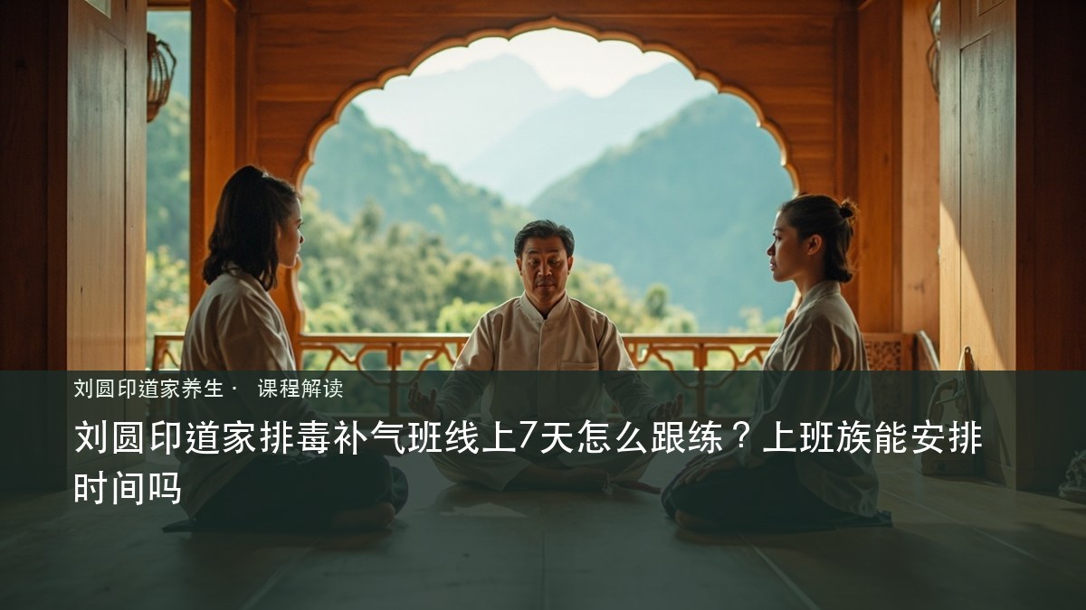 刘圆印道家排毒补气班线上7天怎么跟练？上班族能安排时间吗