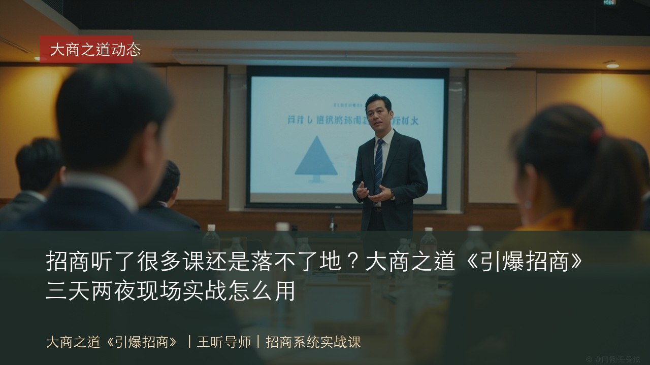 招商听了很多课还是落不了地?大商之道《引爆招商》三天两夜现场实战怎么用