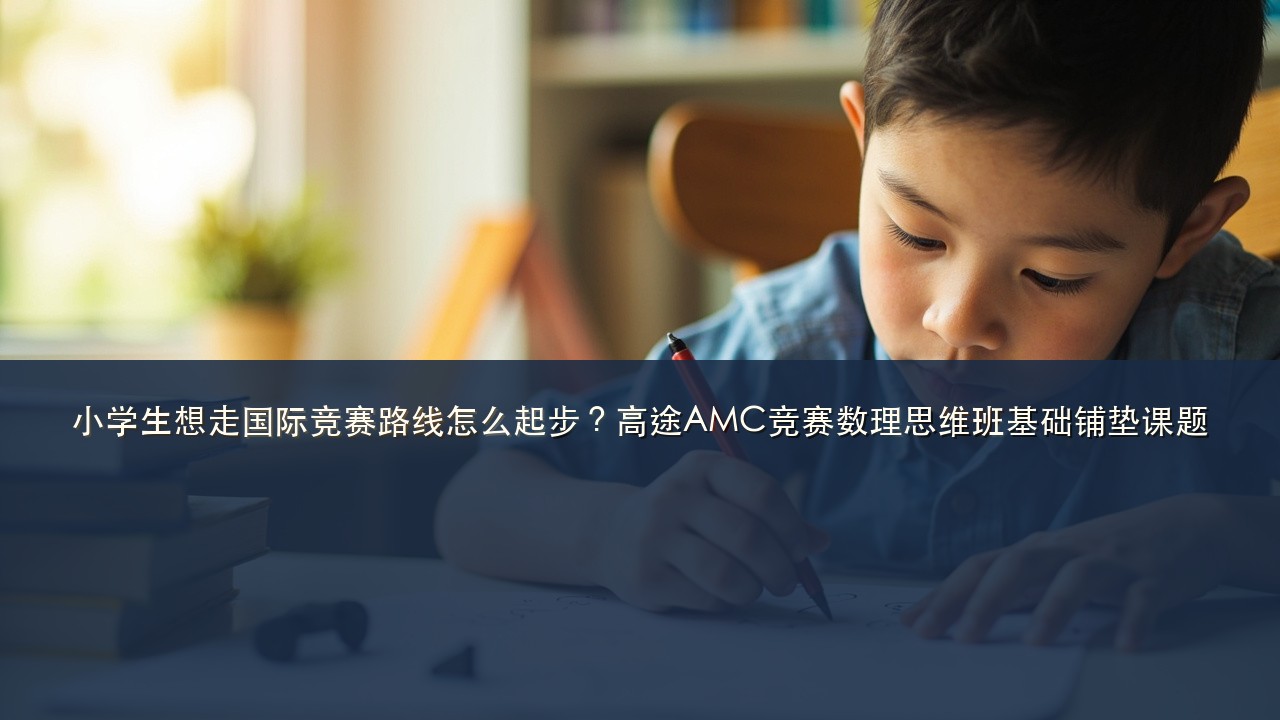 小学生想走国际竞赛路线怎么起步?高途AMC竞赛数理思维班基础铺垫课题