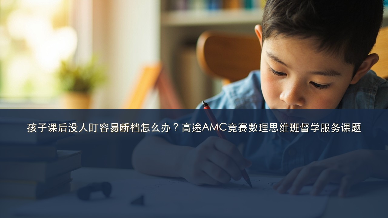 孩子课后没人盯容易断档怎么办？高途AMC竞赛数理思维班督学服务课题