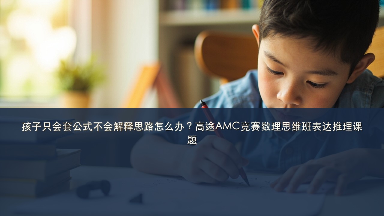 孩子只会套公式不会解释思路怎么办?高途AMC竞赛数理思维班表达推理课题