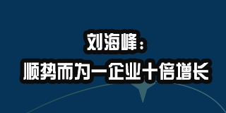 刘海峰:顺势而为一企业十倍增长