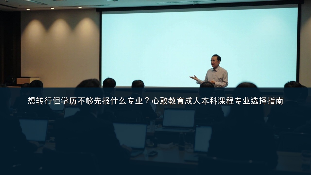 想转行但学历不够先报什么专业?心敢教育成人本科课程专业选择指南