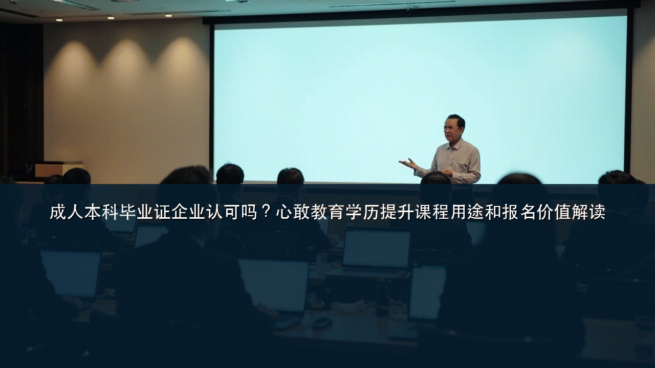 成人本科毕业证企业认可吗?心敢教育学历提升课程用途和报名价值解读