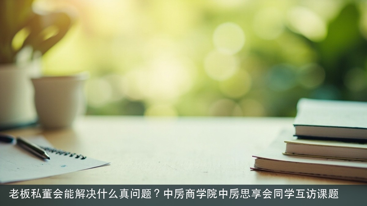 老板私董会能解决什么真问题?中房商学院中房思享会同学互访课题