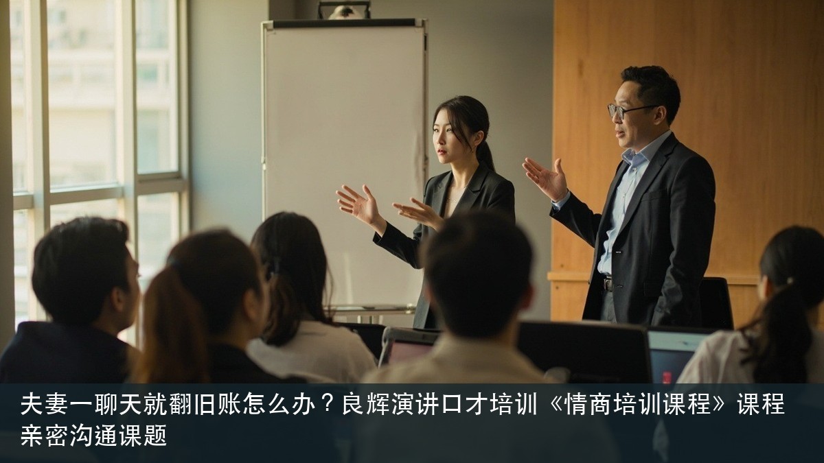 夫妻一聊天就翻旧账怎么办?良辉演讲口才培训《情商培训课程》课程亲密沟通课题