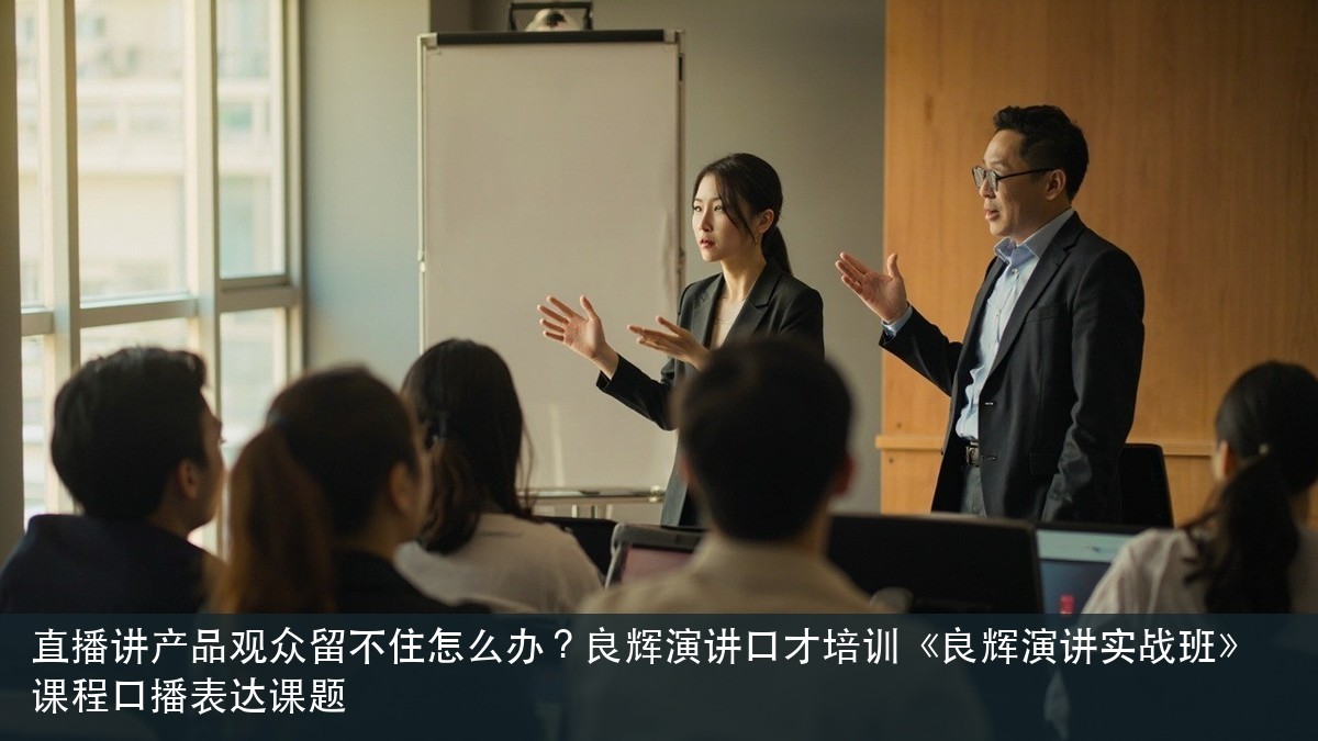 直播讲产品观众留不住怎么办?良辉演讲口才培训《良辉演讲实战班》课程口播表达课题