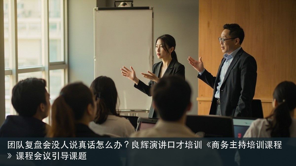 团队复盘会没人说真话怎么办?良辉演讲口才培训《商务主持培训课程》课程会议引导课题