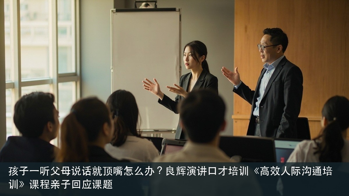 孩子一听父母说话就顶嘴怎么办?良辉演讲口才培训《高效人际沟通培训》课程亲子回应课题