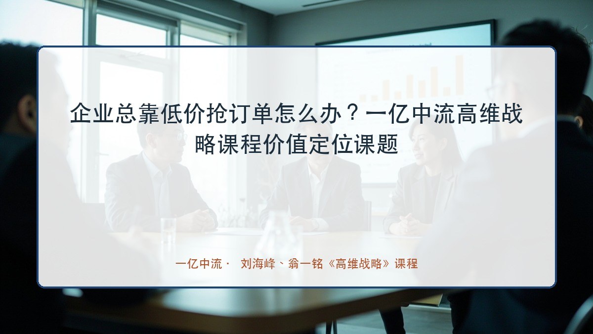 企业总靠低价抢订单怎么办?一亿中流高维战略课程价值定位课题