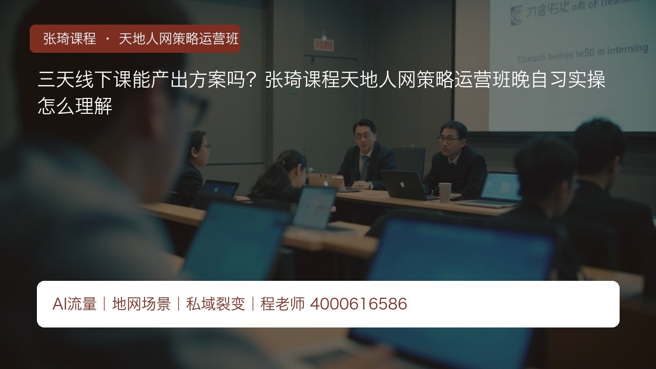 三天线下课能产出方案吗?张琦课程天地人网策略运营班晚自习实操怎么理解