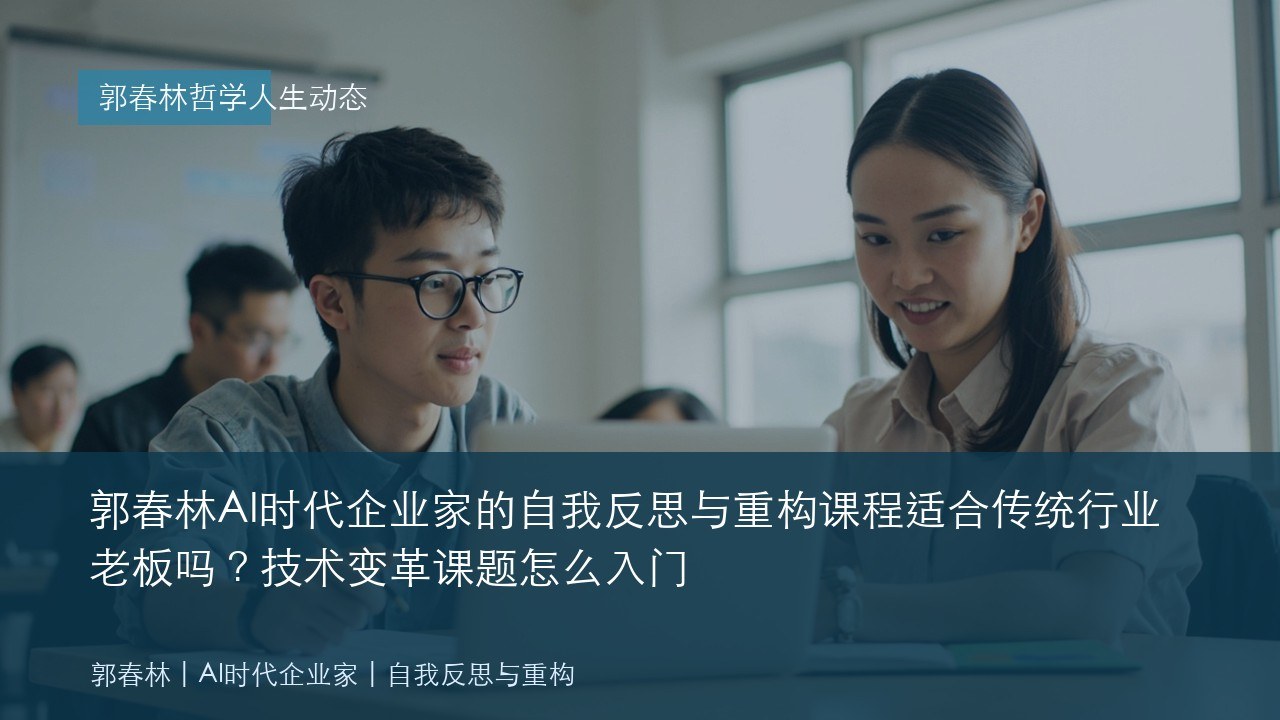 郭春林AI时代企业家的自我反思与重构课程适合传统行业老板吗?技术变革课题怎么入门
