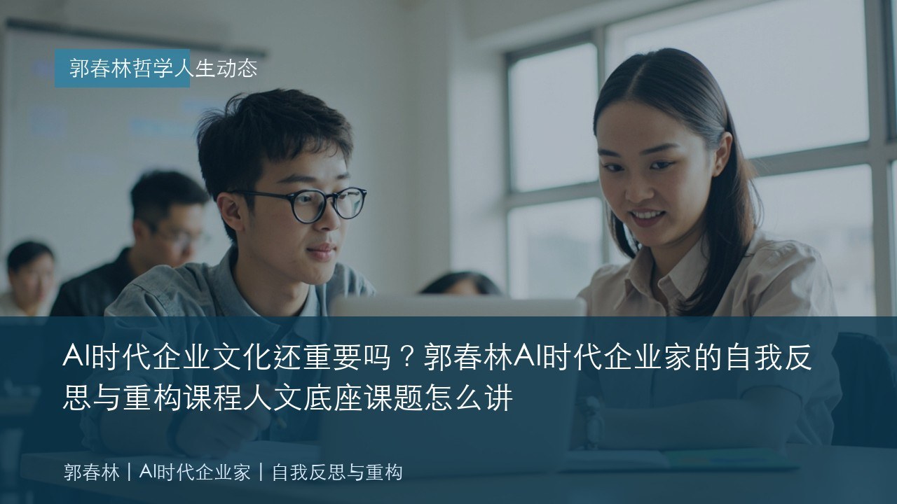 AI时代企业文化还重要吗?郭春林AI时代企业家的自我反思与重构课程人文底座课题怎么讲