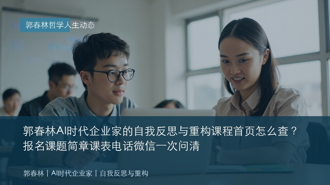 郭春林AI时代企业家的自我反思与重构课程首页怎么查？报名课题简章课表电话微信一次问清