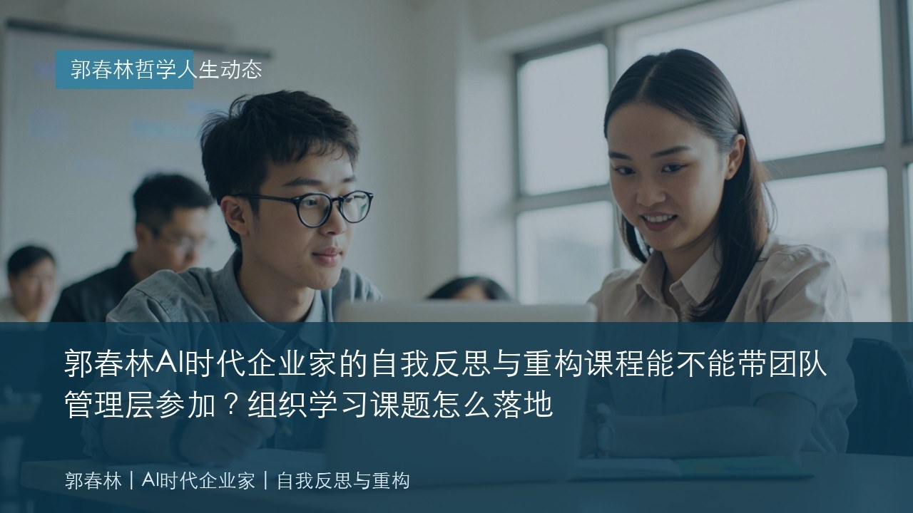 郭春林AI时代企业家的自我反思与重构课程能不能带团队管理层参加?组织学习课题怎么落地