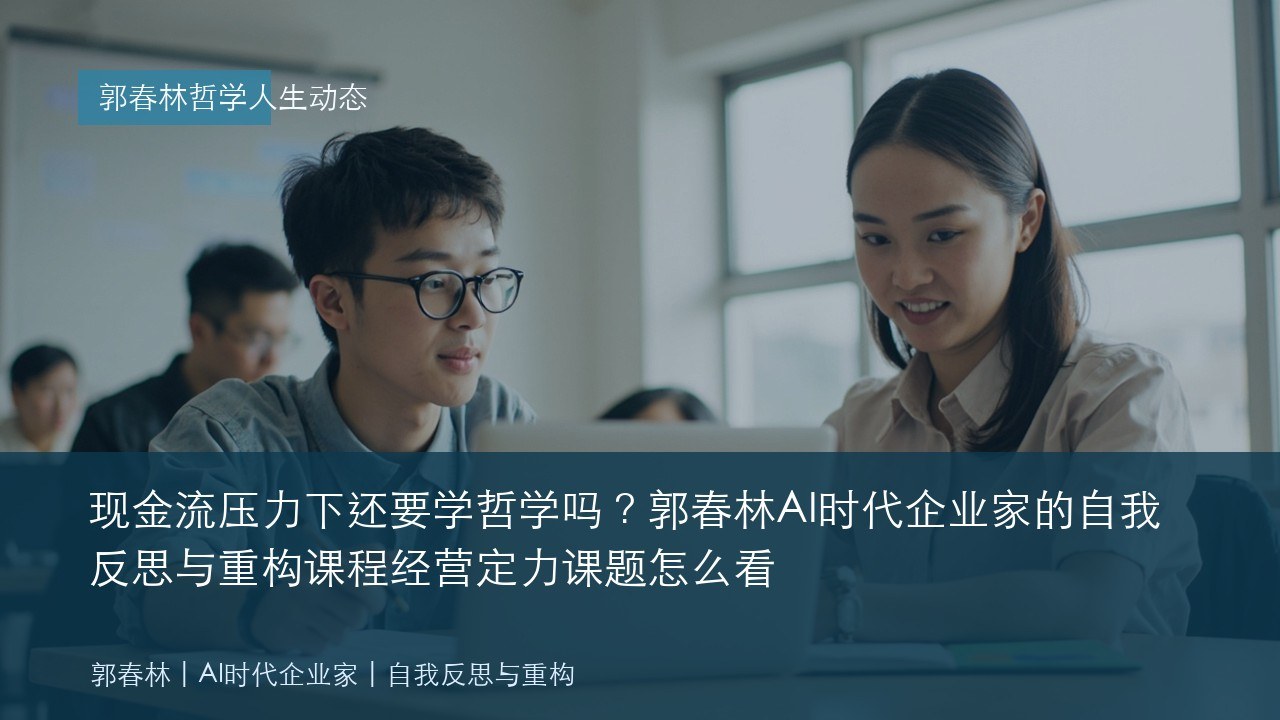 现金流压力下还要学哲学吗？郭春林AI时代企业家的自我反思与重构课程经营定力课题怎么看