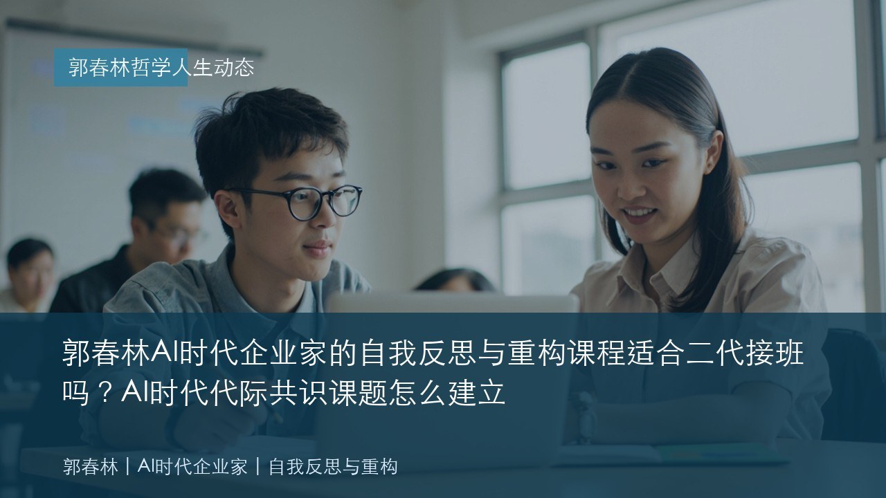 郭春林AI时代企业家的自我反思与重构课程适合二代接班吗?AI时代代际共识课题怎么建立