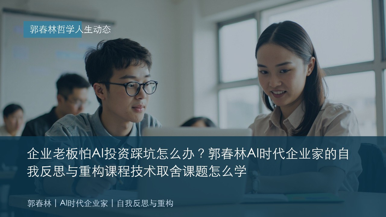 企业老板怕AI投资踩坑怎么办？郭春林AI时代企业家的自我反思与重构课程技术取舍课题怎么学