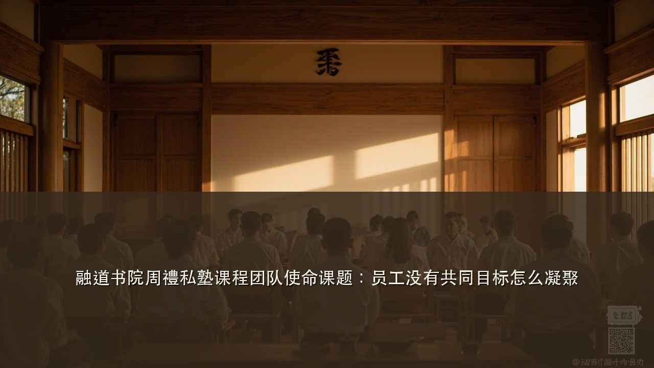 融道书院周禮私塾课程团队使命课题:员工没有共同目标怎么凝聚
