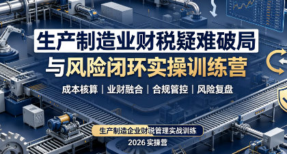 生产制造业财税疑难破局与风险闭环实操训练营